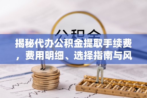 资阳揭秘代办公积金提取手续费，费用明细、选择指南与风险防范