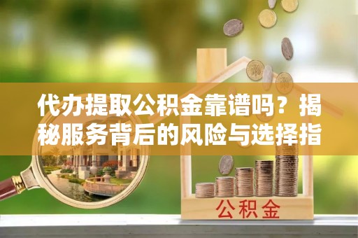 资阳代办提取公积金靠谱吗？揭秘服务背后的风险与选择指南