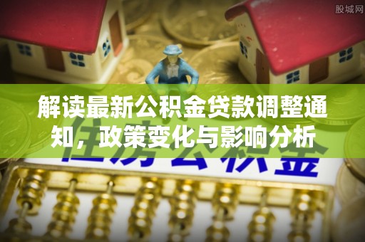 资阳解读最新公积金贷款调整通知，政策变化与影响分析