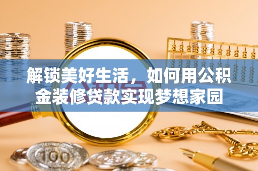 资阳解锁美好生活，如何用公积金装修贷款实现梦想家园