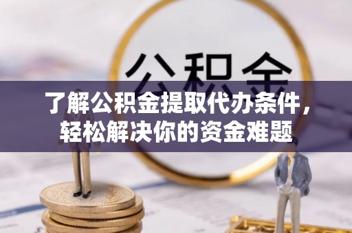 资阳了解公积金提取代办条件，轻松解决你的资金难题