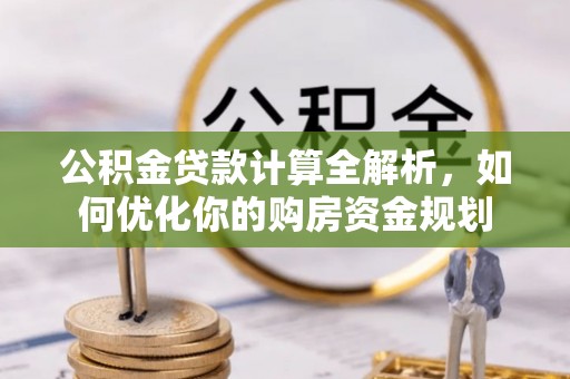 资阳公积金贷款计算全解析，如何优化你的购房资金规划