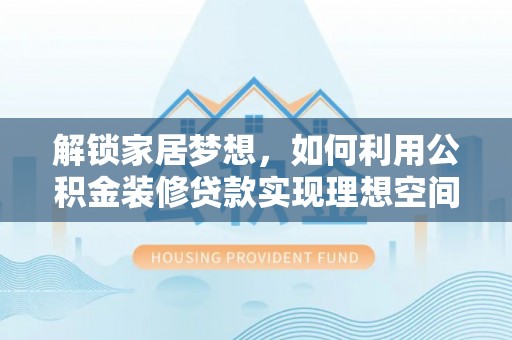 资阳解锁家居梦想，如何利用公积金装修贷款实现理想空间