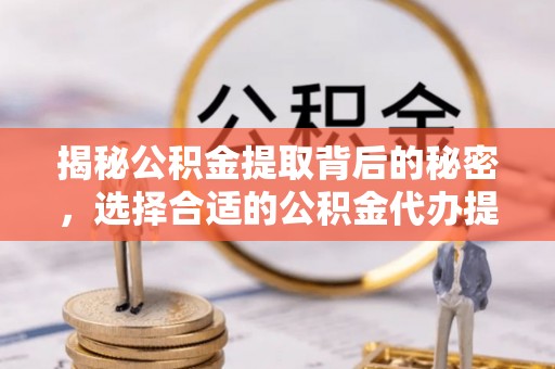 资阳揭秘公积金提取背后的秘密，选择合适的公积金代办提取公司是关键