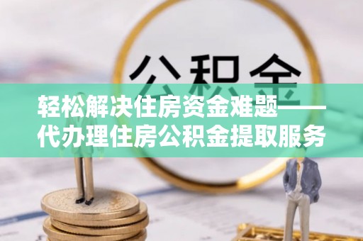 资阳轻松解决住房资金难题——代办理住房公积金提取服务详解