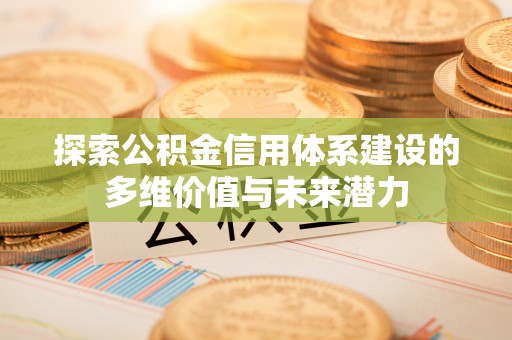 资阳探索公积金信用体系建设的多维价值与未来潜力