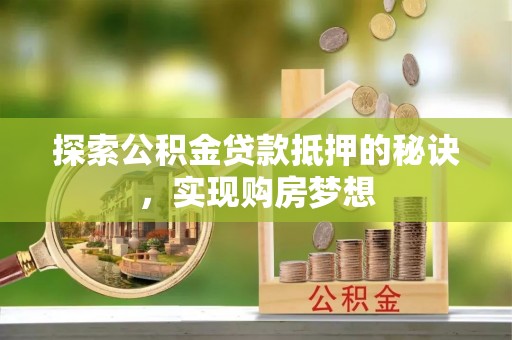资阳探索公积金贷款抵押的秘诀，实现购房梦想