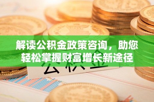 资阳解读公积金政策咨询，助您轻松掌握财富增长新途径