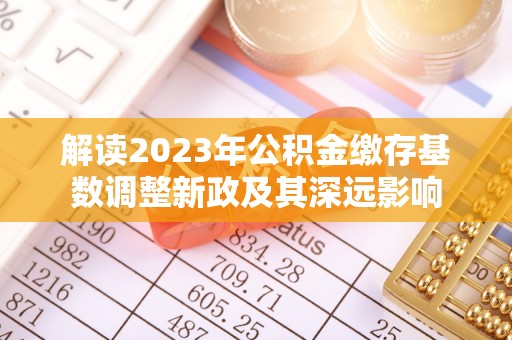 资阳解读2023年公积金缴存基数调整新政及其深远影响