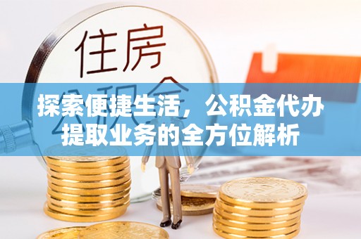 资阳探索便捷生活，公积金代办提取业务的全方位解析
