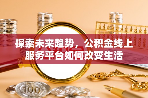 资阳探索未来趋势，公积金线上服务平台如何改变生活