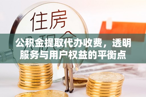 资阳公积金提取代办收费，透明服务与用户权益的平衡点