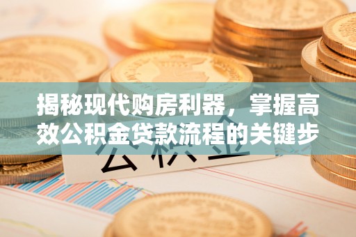 资阳揭秘现代购房利器，掌握高效公积金贷款流程的关键步骤