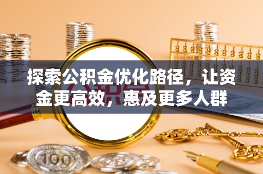 资阳探索公积金优化路径，让资金更高效，惠及更多人群