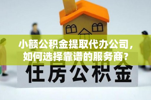 资阳小额公积金提取代办公司，如何选择靠谱的服务商？