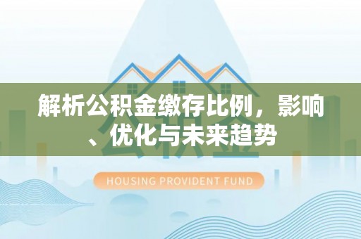 资阳解析公积金缴存比例，影响、优化与未来趋势