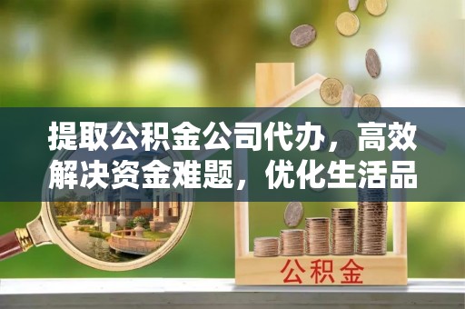 资阳提取公积金公司代办，高效解决资金难题，优化生活品质