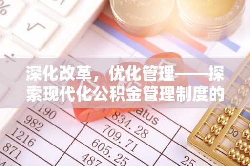 资阳深化改革，优化管理——探索现代化公积金管理制度的实践与未来