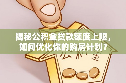 资阳揭秘公积金贷款额度上限，如何优化你的购房计划？