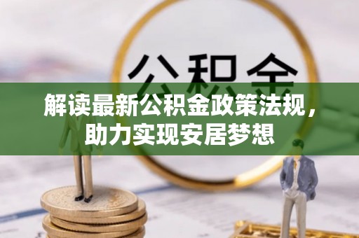 资阳解读最新公积金政策法规，助力实现安居梦想