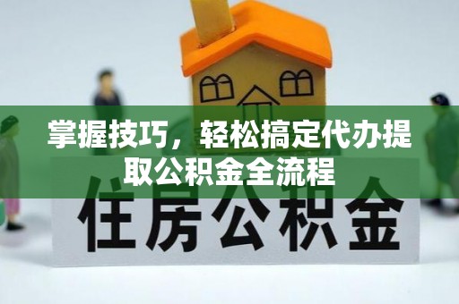 资阳掌握技巧，轻松搞定代办提取公积金全流程