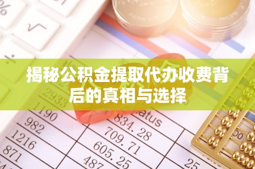 资阳揭秘公积金提取代办收费背后的真相与选择