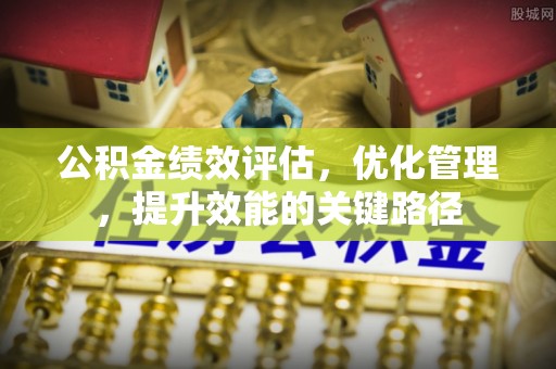 资阳公积金绩效评估，优化管理，提升效能的关键路径