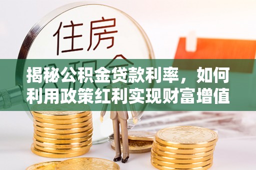 资阳揭秘公积金贷款利率，如何利用政策红利实现财富增值