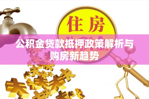 资阳公积金贷款抵押政策解析与购房新趋势