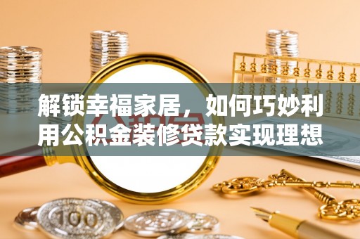 资阳解锁幸福家居，如何巧妙利用公积金装修贷款实现理想空间