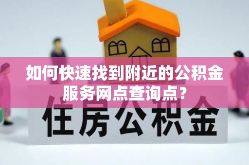 资阳如何快速找到附近的公积金服务网点查询点？