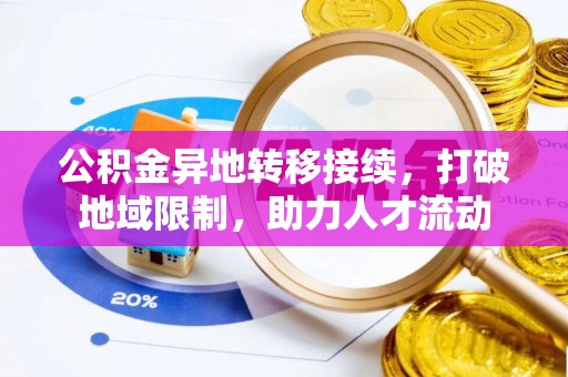 资阳公积金异地转移接续，打破地域限制，助力人才流动