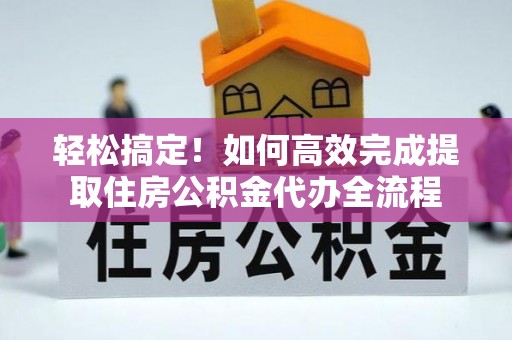 资阳轻松搞定！如何高效完成提取住房公积金代办全流程