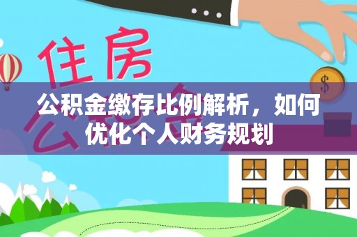 资阳公积金缴存比例解析，如何优化个人财务规划