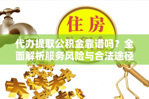 资阳代办提取公积金靠谱吗？全面解析服务风险与合法途径