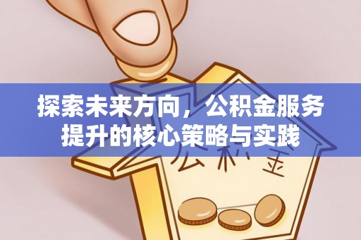 资阳探索未来方向，公积金服务提升的核心策略与实践