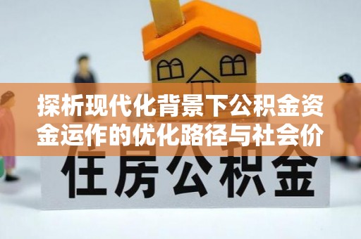 资阳探析现代化背景下公积金资金运作的优化路径与社会价值
