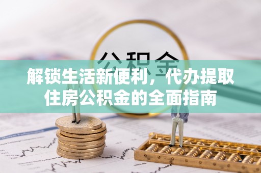 资阳解锁生活新便利，代办提取住房公积金的全面指南