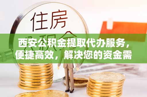 资阳西安公积金提取代办服务，便捷高效，解决您的资金需求
