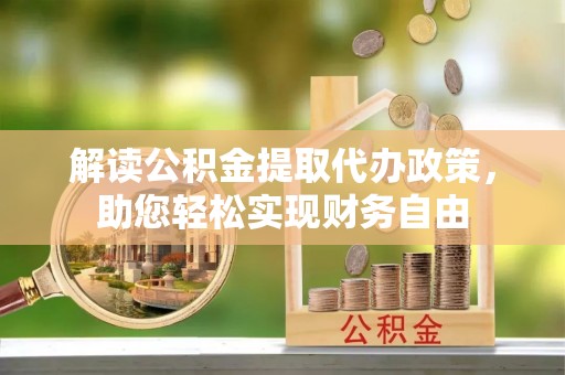 资阳解读公积金提取代办政策，助您轻松实现财务自由