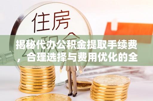 资阳揭秘代办公积金提取手续费，合理选择与费用优化的全面解析
