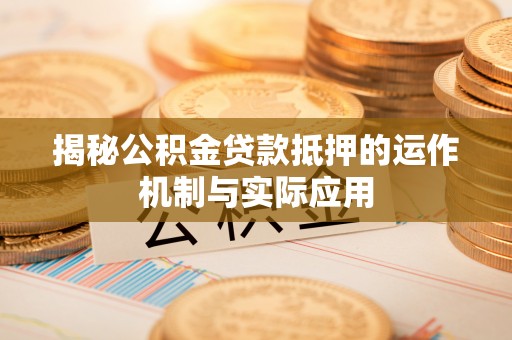 资阳揭秘公积金贷款抵押的运作机制与实际应用