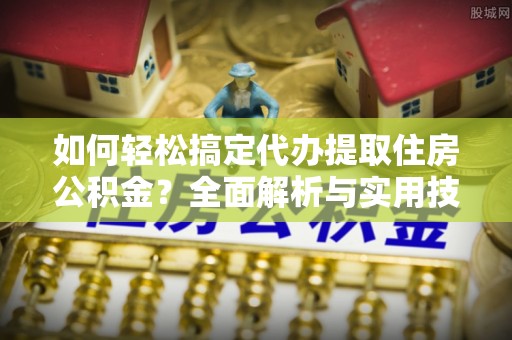 资阳如何轻松搞定代办提取住房公积金？全面解析与实用技巧