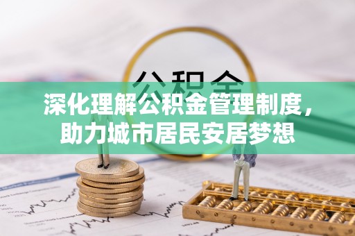 资阳深化理解公积金管理制度，助力城市居民安居梦想