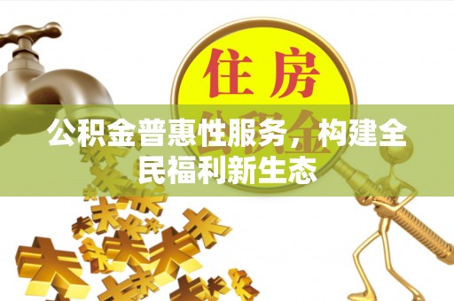 资阳公积金普惠性服务，构建全民福利新生态