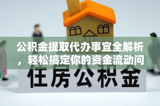 资阳公积金提取代办事宜全解析，轻松搞定你的资金流动问题