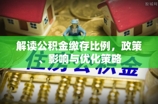 资阳解读公积金缴存比例，政策、影响与优化策略