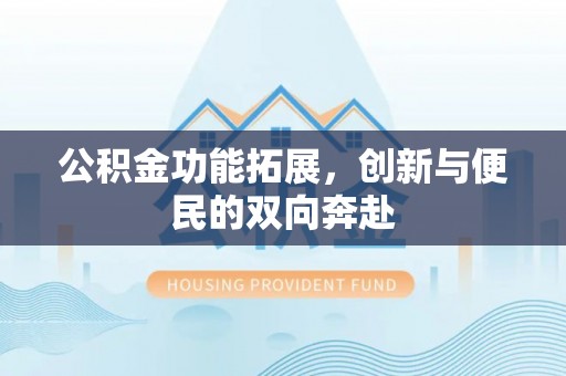 资阳公积金功能拓展，创新与便民的双向奔赴
