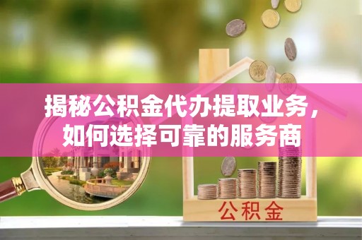 资阳揭秘公积金代办提取业务，如何选择可靠的服务商