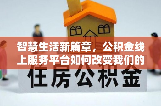 资阳智慧生活新篇章，公积金线上服务平台如何改变我们的日常